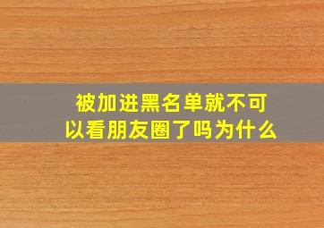 被加进黑名单就不可以看朋友圈了吗为什么