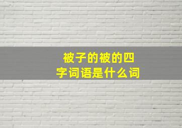 被子的被的四字词语是什么词