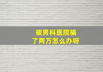 被男科医院骗了两万怎么办呀