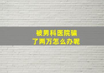 被男科医院骗了两万怎么办呢