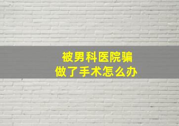 被男科医院骗做了手术怎么办