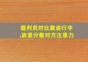 裁判员对比赛进行中,故意分散对方注意力