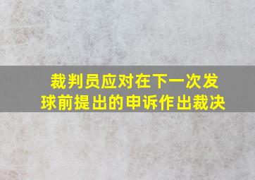 裁判员应对在下一次发球前提出的申诉作出裁决