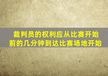 裁判员的权利应从比赛开始前的几分钟到达比赛场地开始