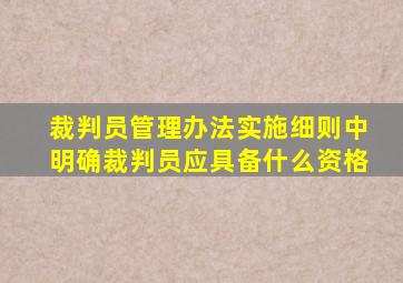 裁判员管理办法实施细则中明确裁判员应具备什么资格