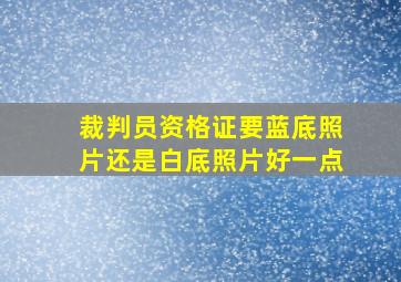 裁判员资格证要蓝底照片还是白底照片好一点