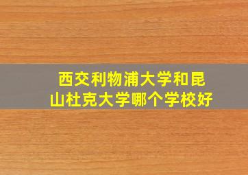 西交利物浦大学和昆山杜克大学哪个学校好