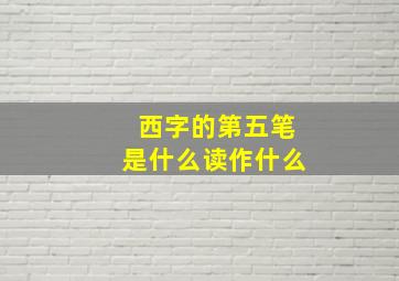 西字的第五笔是什么读作什么