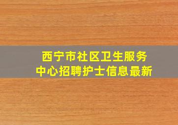 西宁市社区卫生服务中心招聘护士信息最新