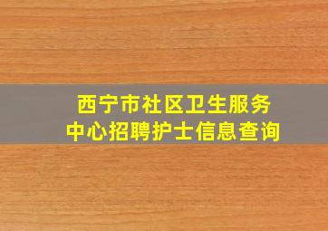 西宁市社区卫生服务中心招聘护士信息查询