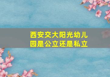 西安交大阳光幼儿园是公立还是私立