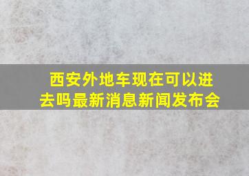 西安外地车现在可以进去吗最新消息新闻发布会