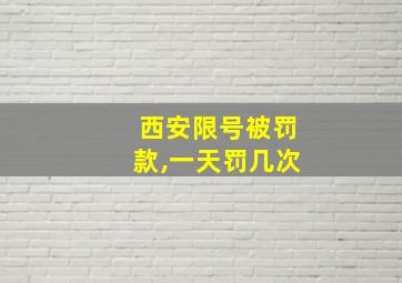 西安限号被罚款,一天罚几次