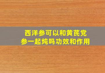 西洋参可以和黄芪党参一起炖吗功效和作用