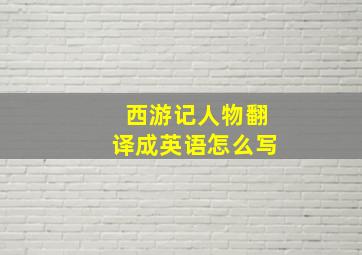 西游记人物翻译成英语怎么写