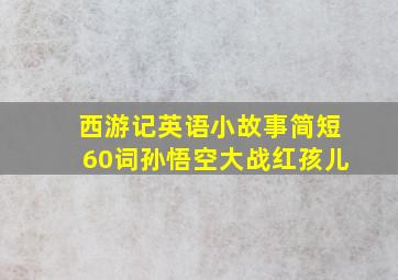 西游记英语小故事简短60词孙悟空大战红孩儿