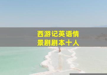 西游记英语情景剧剧本十人