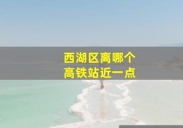 西湖区离哪个高铁站近一点