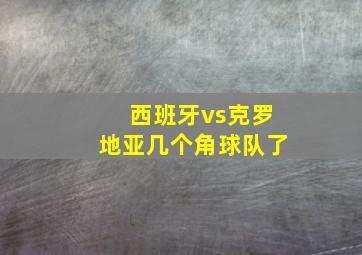 西班牙vs克罗地亚几个角球队了