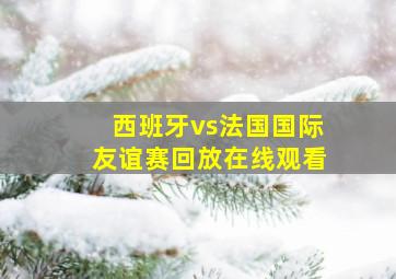 西班牙vs法国国际友谊赛回放在线观看