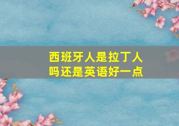 西班牙人是拉丁人吗还是英语好一点