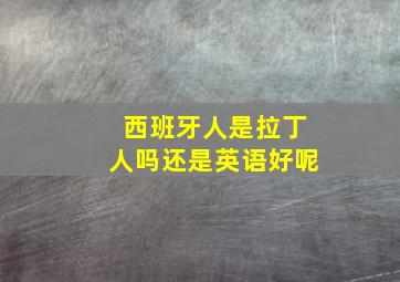 西班牙人是拉丁人吗还是英语好呢