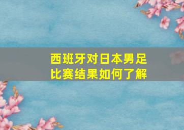 西班牙对日本男足比赛结果如何了解