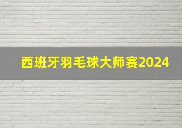 西班牙羽毛球大师赛2024