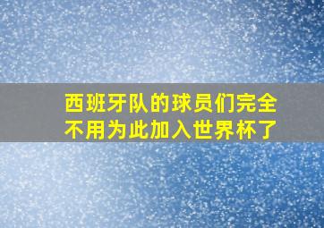 西班牙队的球员们完全不用为此加入世界杯了