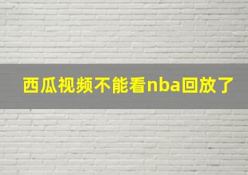 西瓜视频不能看nba回放了