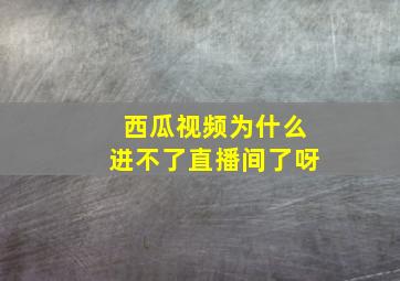 西瓜视频为什么进不了直播间了呀