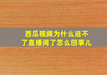 西瓜视频为什么进不了直播间了怎么回事儿