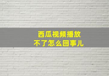 西瓜视频播放不了怎么回事儿