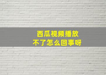 西瓜视频播放不了怎么回事呀