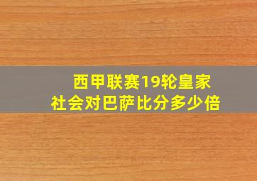 西甲联赛19轮皇家社会对巴萨比分多少倍