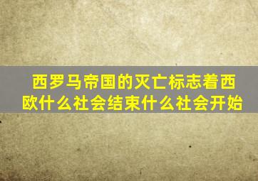 西罗马帝国的灭亡标志着西欧什么社会结束什么社会开始