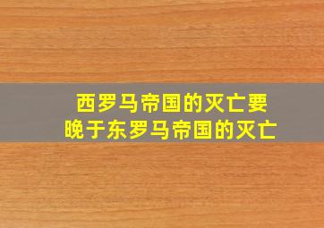 西罗马帝国的灭亡要晚于东罗马帝国的灭亡