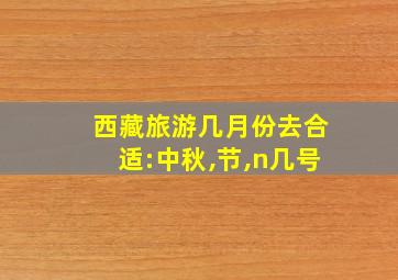 西藏旅游几月份去合适:中秋,节,n几号