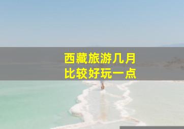 西藏旅游几月比较好玩一点