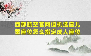 西部航空官网值机选座儿童座位怎么指定成人座位