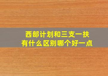 西部计划和三支一扶有什么区别哪个好一点