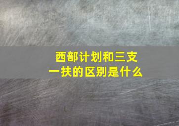 西部计划和三支一扶的区别是什么