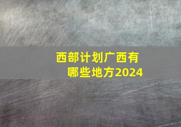 西部计划广西有哪些地方2024