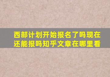 西部计划开始报名了吗现在还能报吗知乎文章在哪里看