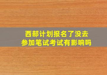 西部计划报名了没去参加笔试考试有影响吗