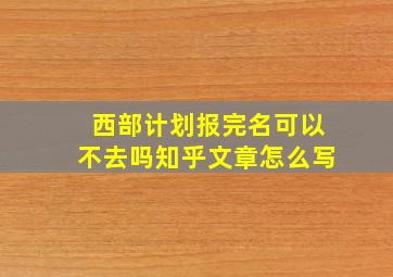 西部计划报完名可以不去吗知乎文章怎么写