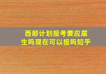 西部计划报考要应届生吗现在可以报吗知乎