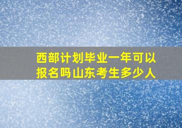 西部计划毕业一年可以报名吗山东考生多少人