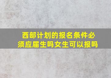 西部计划的报名条件必须应届生吗女生可以报吗