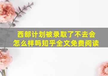 西部计划被录取了不去会怎么样吗知乎全文免费阅读